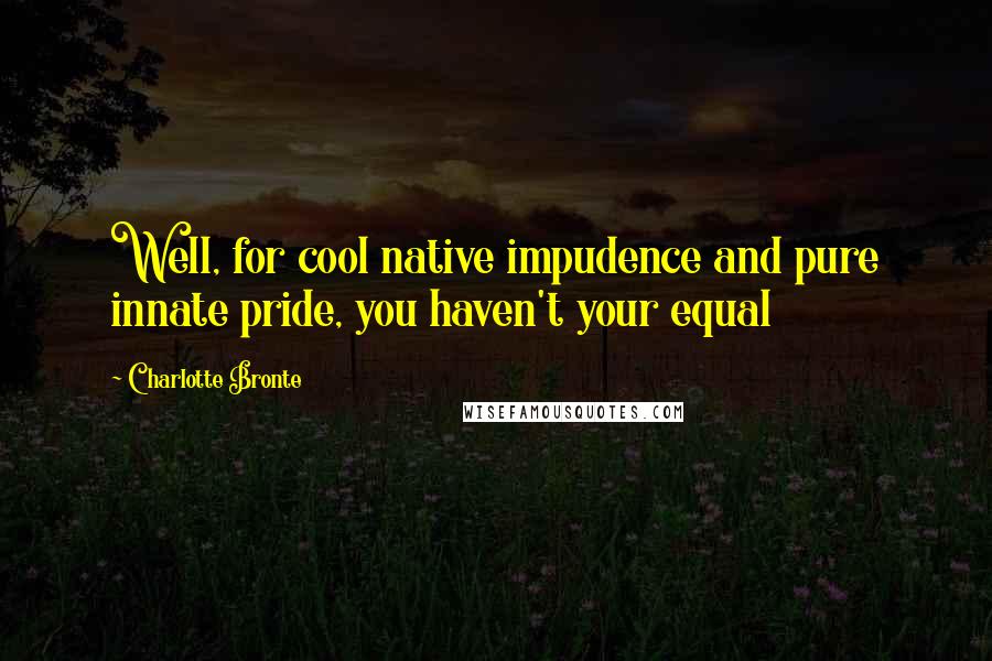 Charlotte Bronte Quotes: Well, for cool native impudence and pure innate pride, you haven't your equal