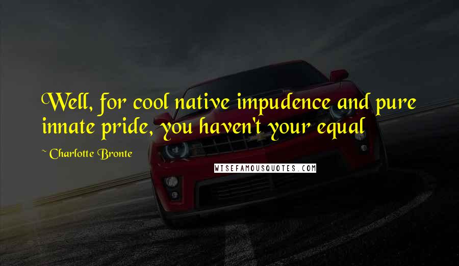 Charlotte Bronte Quotes: Well, for cool native impudence and pure innate pride, you haven't your equal