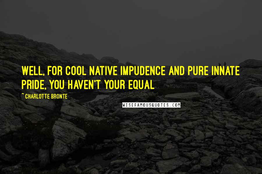 Charlotte Bronte Quotes: Well, for cool native impudence and pure innate pride, you haven't your equal