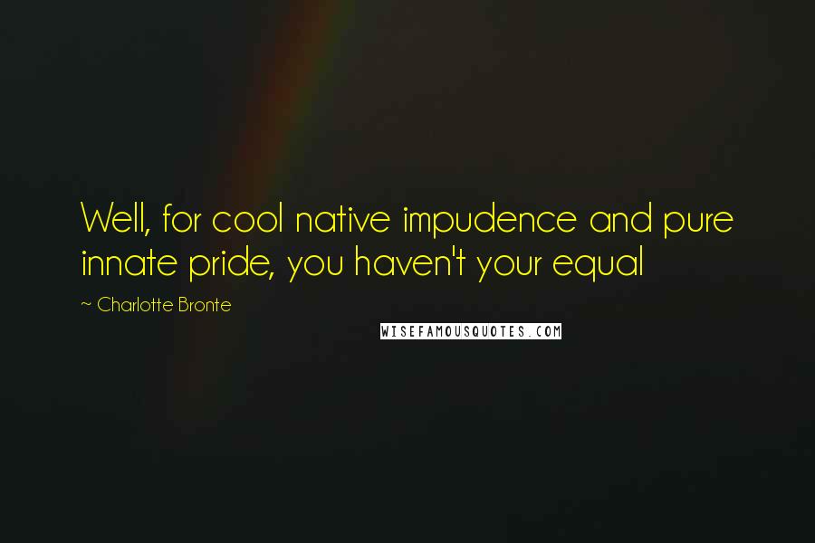Charlotte Bronte Quotes: Well, for cool native impudence and pure innate pride, you haven't your equal