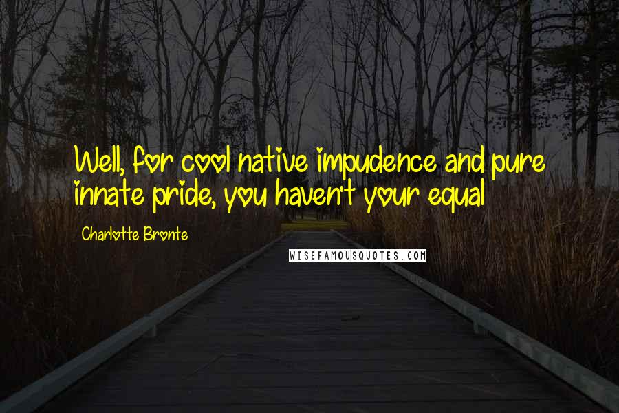 Charlotte Bronte Quotes: Well, for cool native impudence and pure innate pride, you haven't your equal