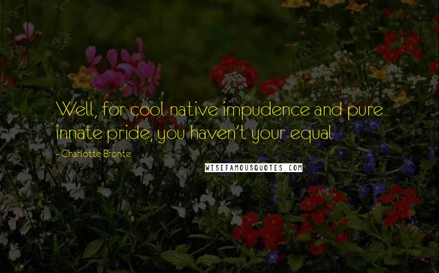 Charlotte Bronte Quotes: Well, for cool native impudence and pure innate pride, you haven't your equal