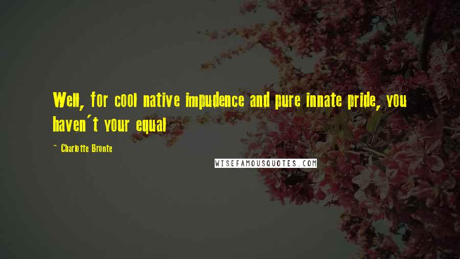 Charlotte Bronte Quotes: Well, for cool native impudence and pure innate pride, you haven't your equal