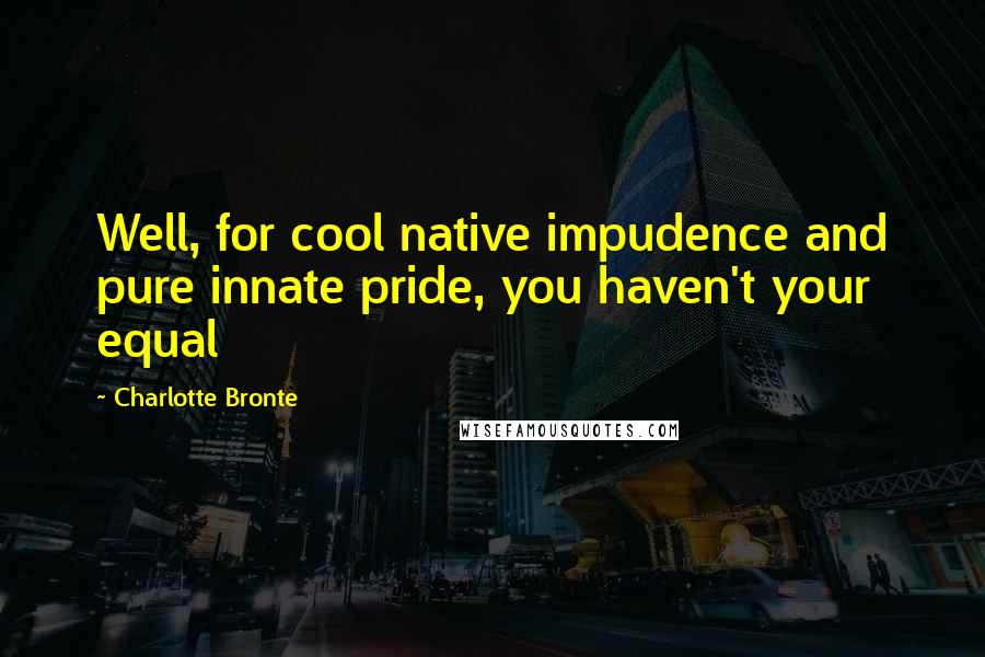 Charlotte Bronte Quotes: Well, for cool native impudence and pure innate pride, you haven't your equal