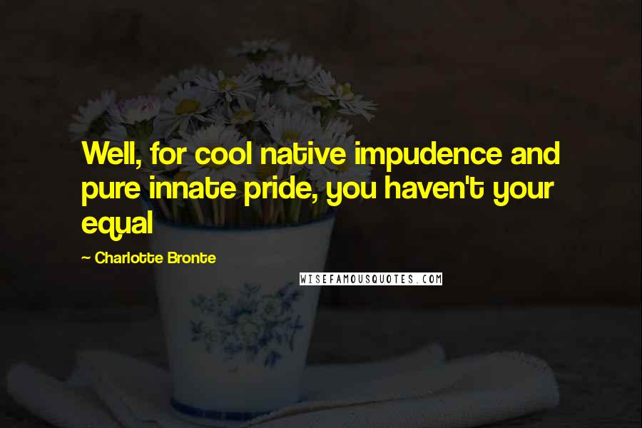 Charlotte Bronte Quotes: Well, for cool native impudence and pure innate pride, you haven't your equal
