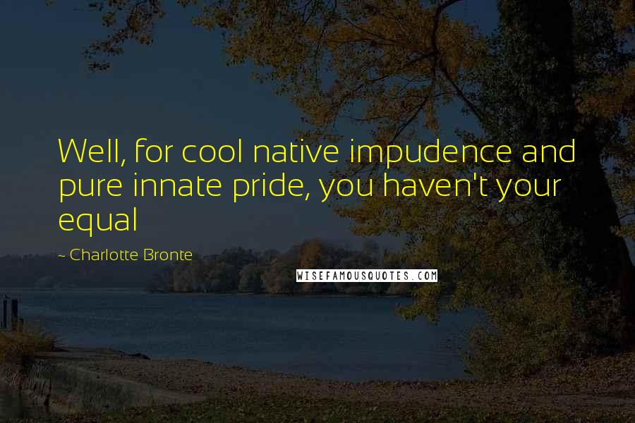 Charlotte Bronte Quotes: Well, for cool native impudence and pure innate pride, you haven't your equal