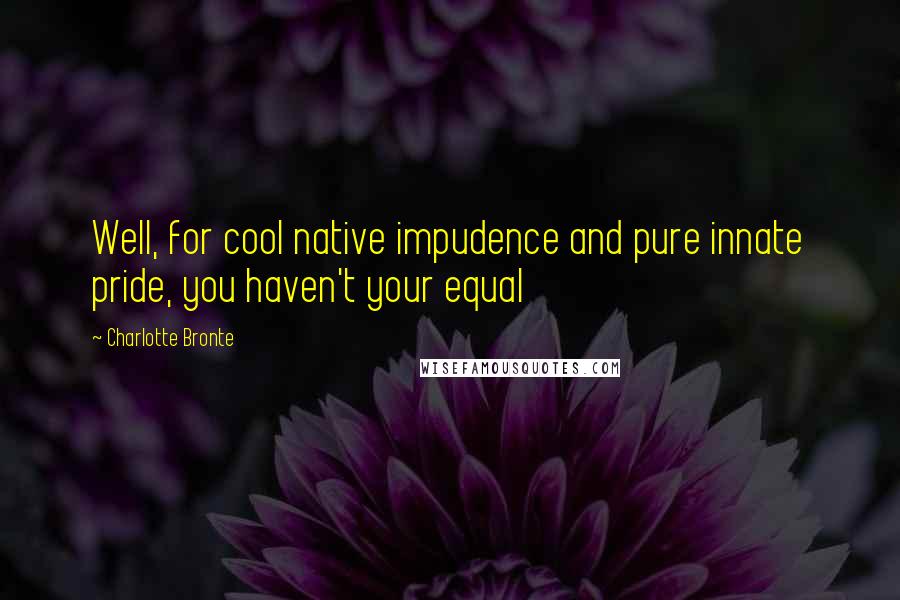 Charlotte Bronte Quotes: Well, for cool native impudence and pure innate pride, you haven't your equal