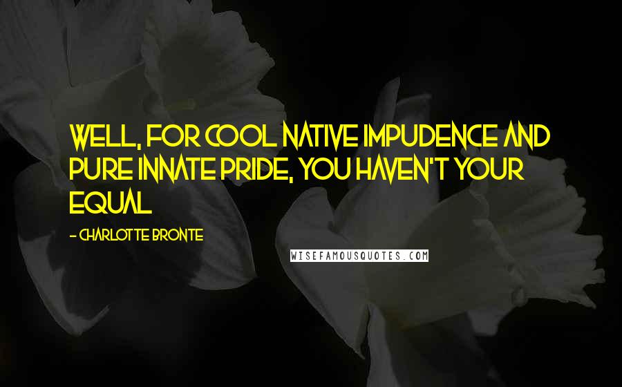 Charlotte Bronte Quotes: Well, for cool native impudence and pure innate pride, you haven't your equal