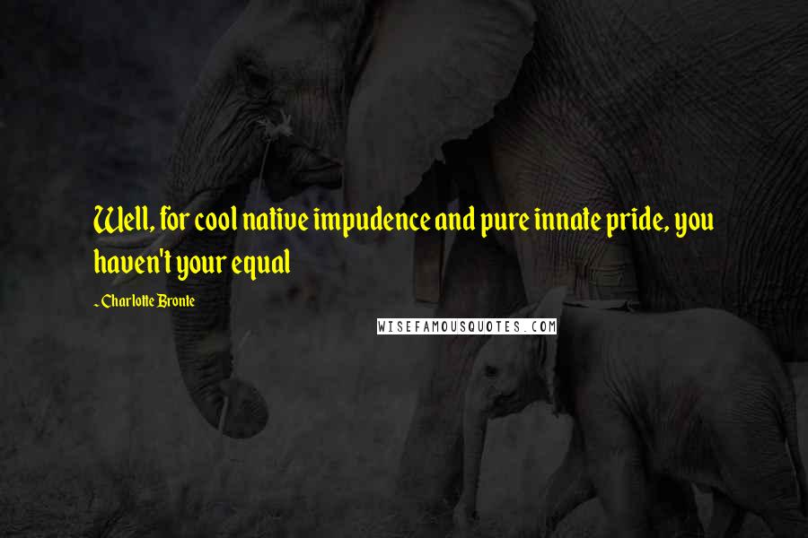 Charlotte Bronte Quotes: Well, for cool native impudence and pure innate pride, you haven't your equal