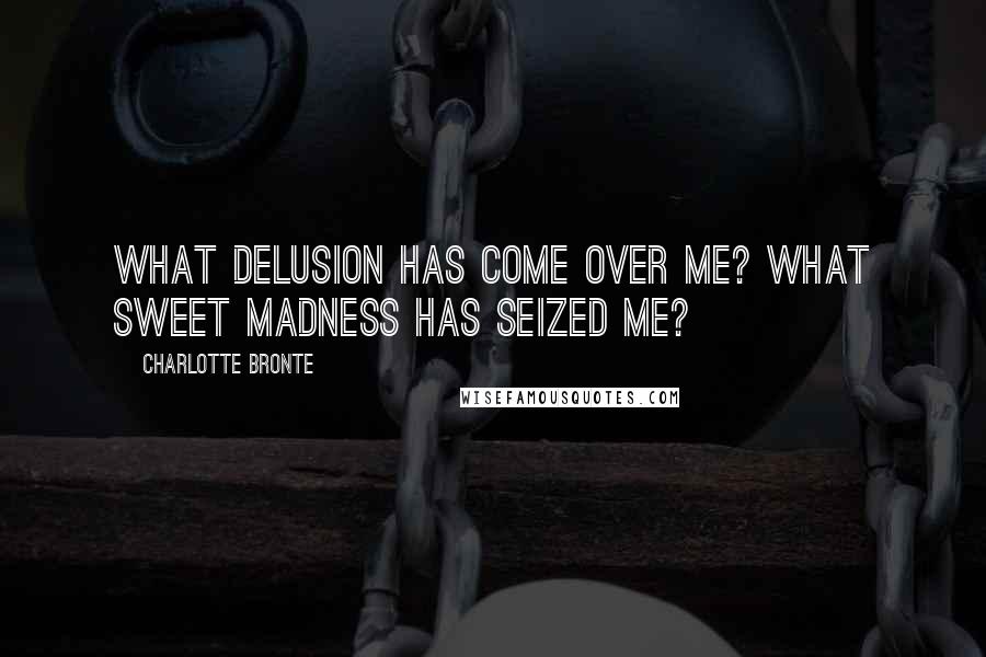 Charlotte Bronte Quotes: What delusion has come over me? What sweet madness has seized me?