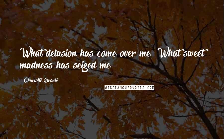 Charlotte Bronte Quotes: What delusion has come over me? What sweet madness has seized me?