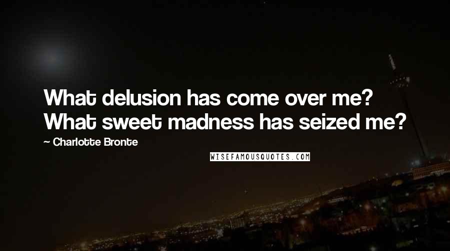 Charlotte Bronte Quotes: What delusion has come over me? What sweet madness has seized me?