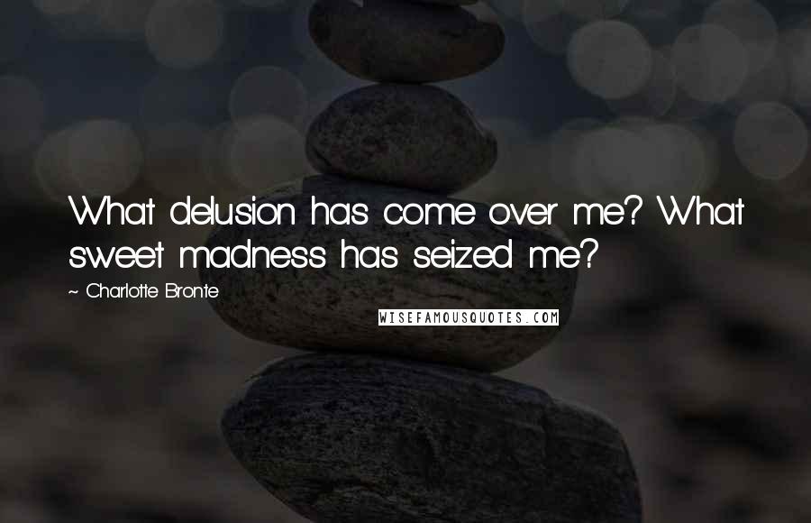 Charlotte Bronte Quotes: What delusion has come over me? What sweet madness has seized me?