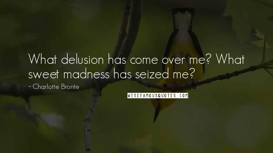 Charlotte Bronte Quotes: What delusion has come over me? What sweet madness has seized me?