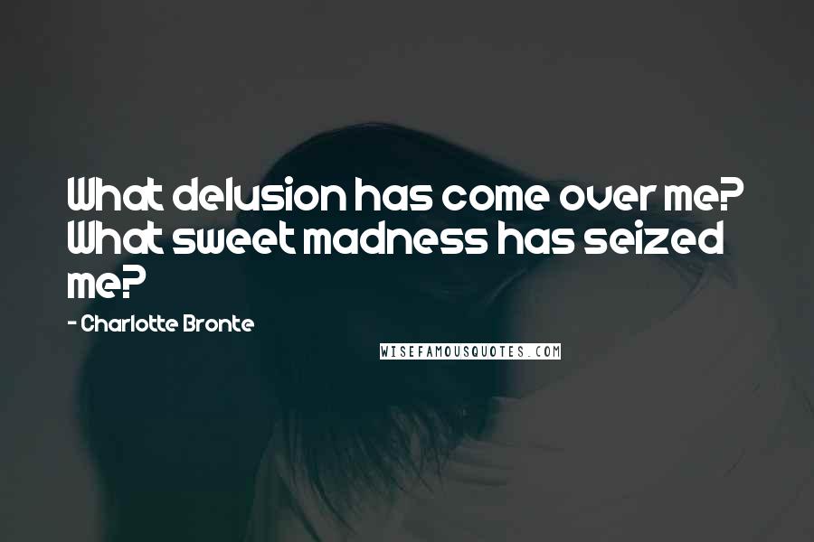 Charlotte Bronte Quotes: What delusion has come over me? What sweet madness has seized me?