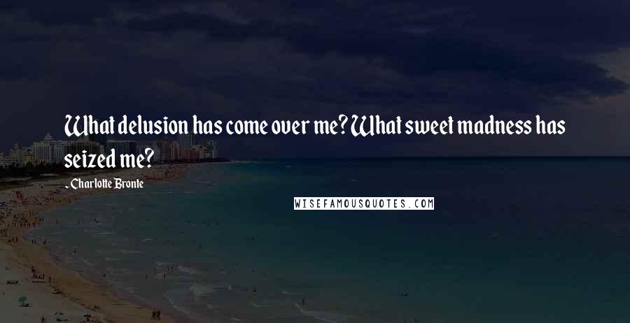 Charlotte Bronte Quotes: What delusion has come over me? What sweet madness has seized me?