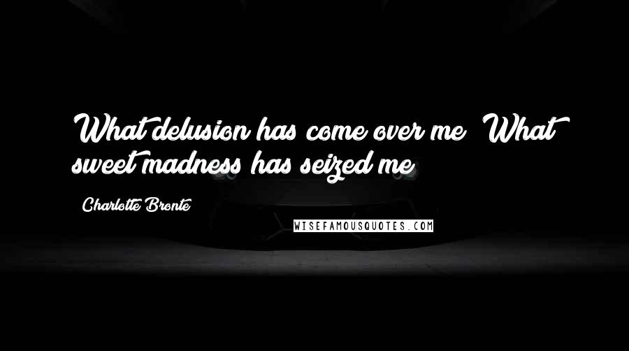 Charlotte Bronte Quotes: What delusion has come over me? What sweet madness has seized me?