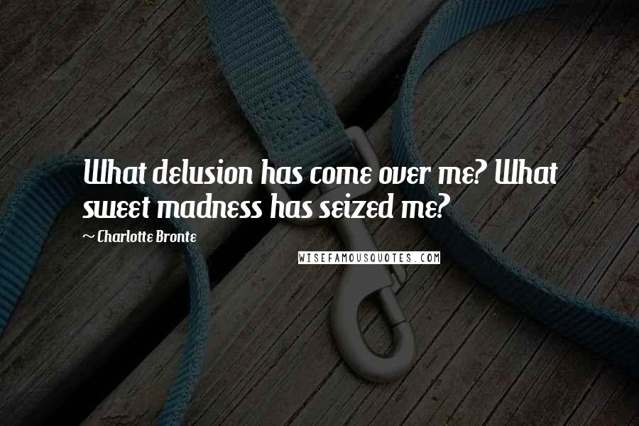 Charlotte Bronte Quotes: What delusion has come over me? What sweet madness has seized me?