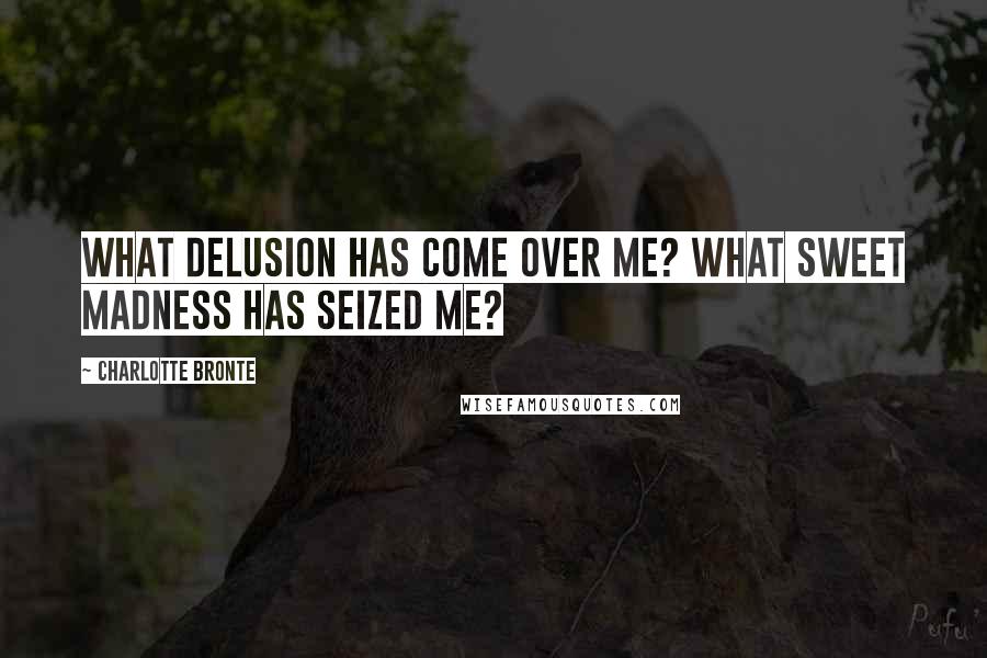 Charlotte Bronte Quotes: What delusion has come over me? What sweet madness has seized me?