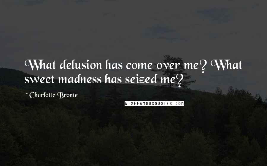 Charlotte Bronte Quotes: What delusion has come over me? What sweet madness has seized me?