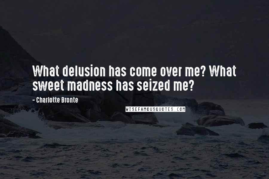 Charlotte Bronte Quotes: What delusion has come over me? What sweet madness has seized me?