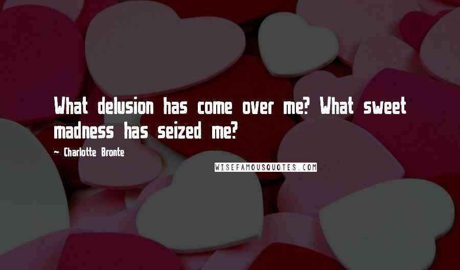 Charlotte Bronte Quotes: What delusion has come over me? What sweet madness has seized me?