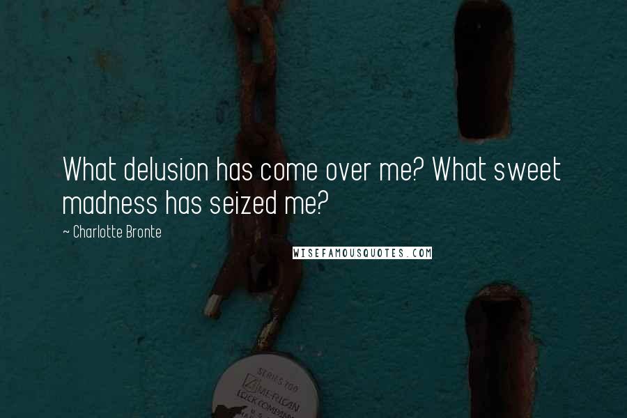 Charlotte Bronte Quotes: What delusion has come over me? What sweet madness has seized me?