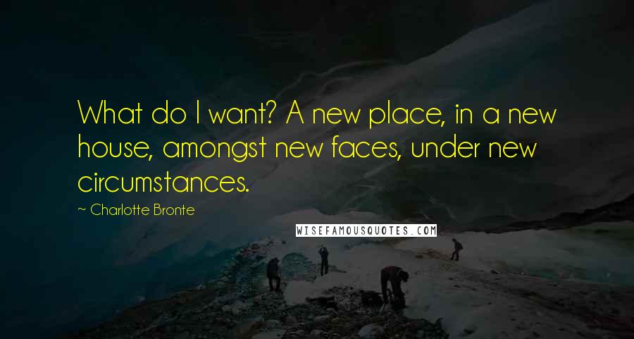 Charlotte Bronte Quotes: What do I want? A new place, in a new house, amongst new faces, under new circumstances.