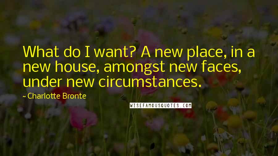 Charlotte Bronte Quotes: What do I want? A new place, in a new house, amongst new faces, under new circumstances.