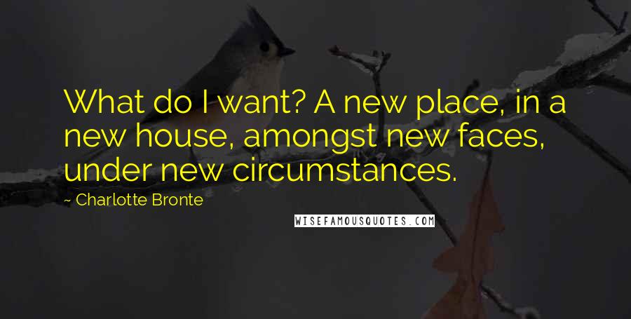 Charlotte Bronte Quotes: What do I want? A new place, in a new house, amongst new faces, under new circumstances.