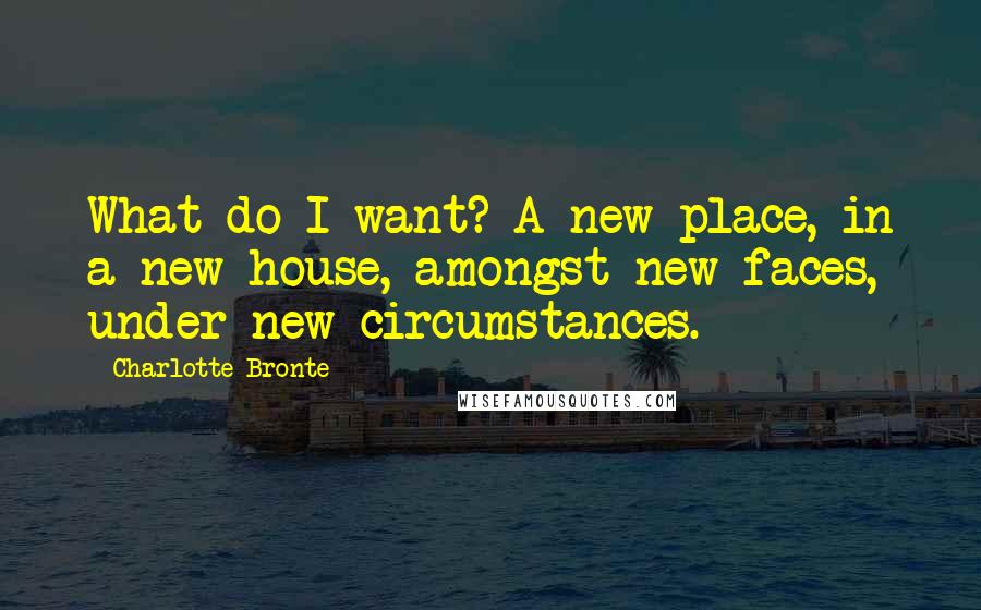 Charlotte Bronte Quotes: What do I want? A new place, in a new house, amongst new faces, under new circumstances.