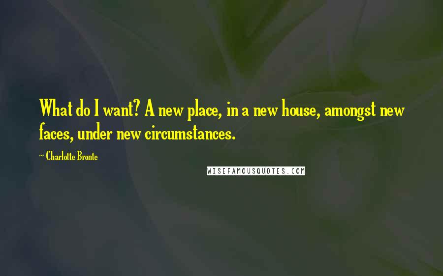 Charlotte Bronte Quotes: What do I want? A new place, in a new house, amongst new faces, under new circumstances.