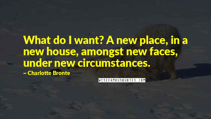 Charlotte Bronte Quotes: What do I want? A new place, in a new house, amongst new faces, under new circumstances.