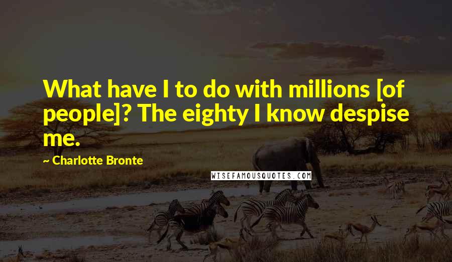 Charlotte Bronte Quotes: What have I to do with millions [of people]? The eighty I know despise me.