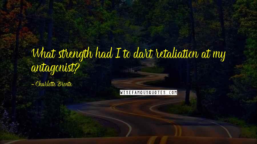 Charlotte Bronte Quotes: What strength had I to dart retaliation at my antagonist?