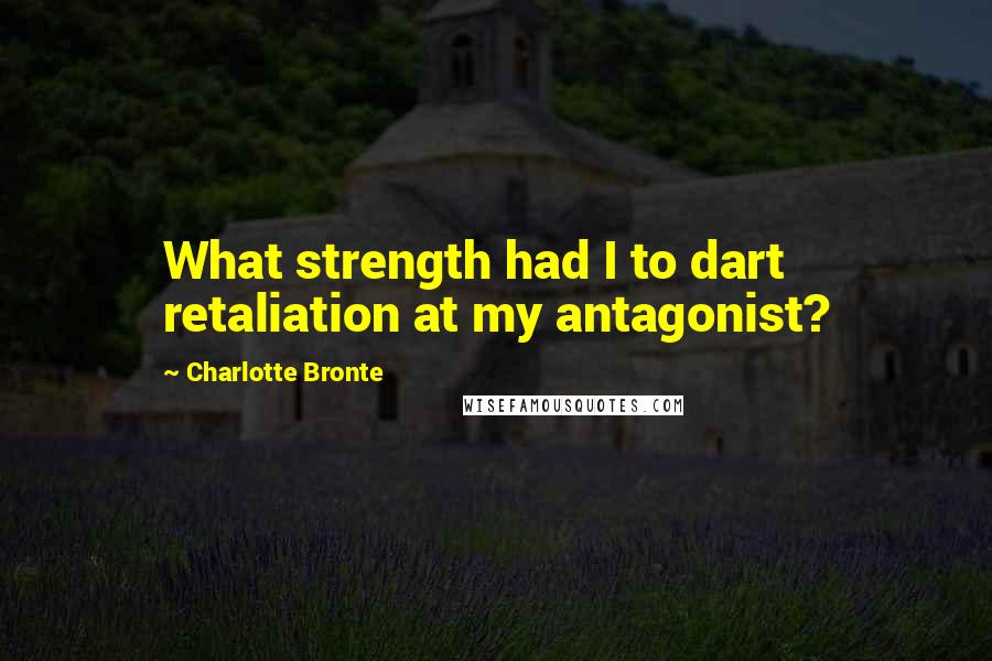 Charlotte Bronte Quotes: What strength had I to dart retaliation at my antagonist?