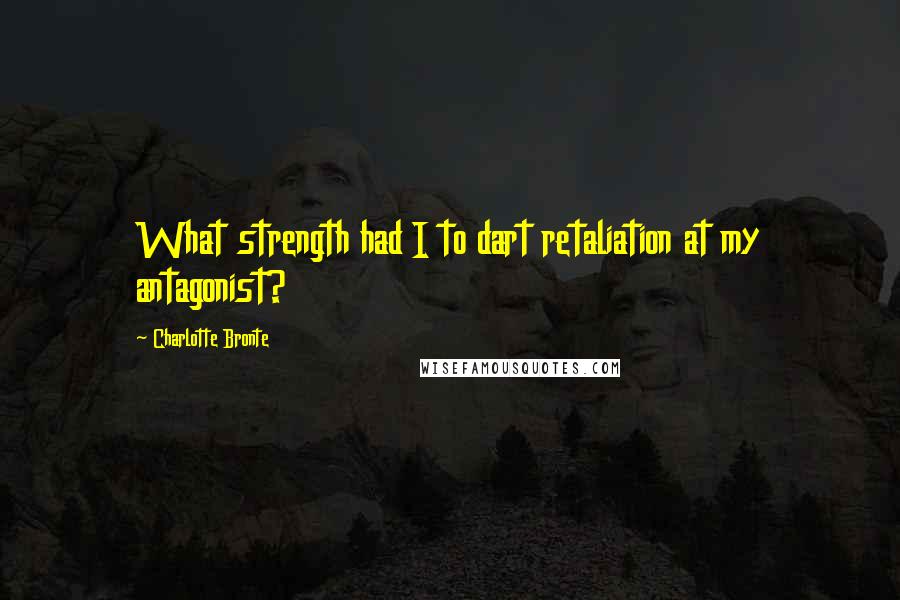 Charlotte Bronte Quotes: What strength had I to dart retaliation at my antagonist?