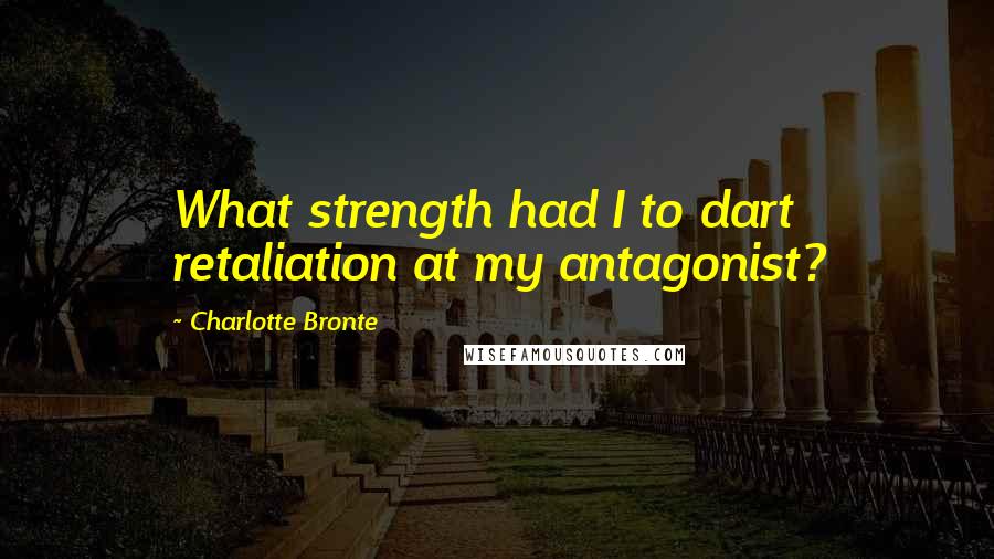 Charlotte Bronte Quotes: What strength had I to dart retaliation at my antagonist?