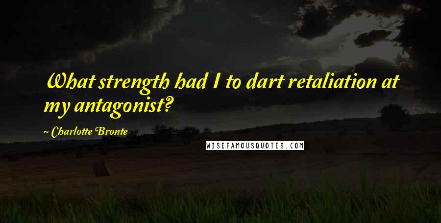 Charlotte Bronte Quotes: What strength had I to dart retaliation at my antagonist?