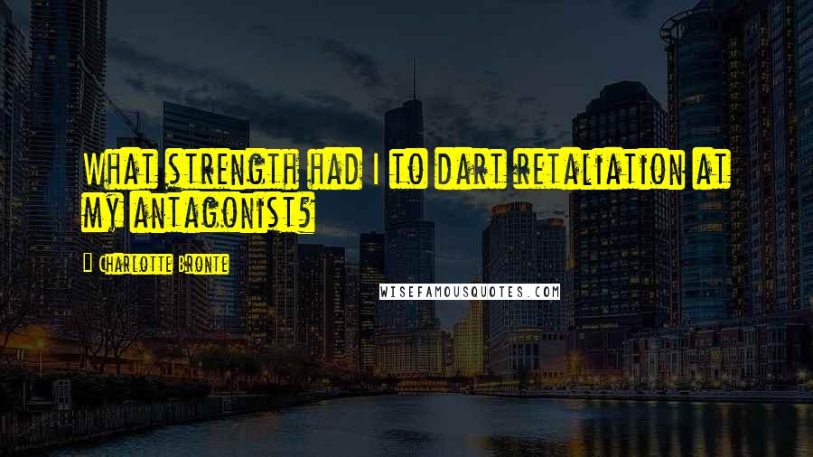 Charlotte Bronte Quotes: What strength had I to dart retaliation at my antagonist?