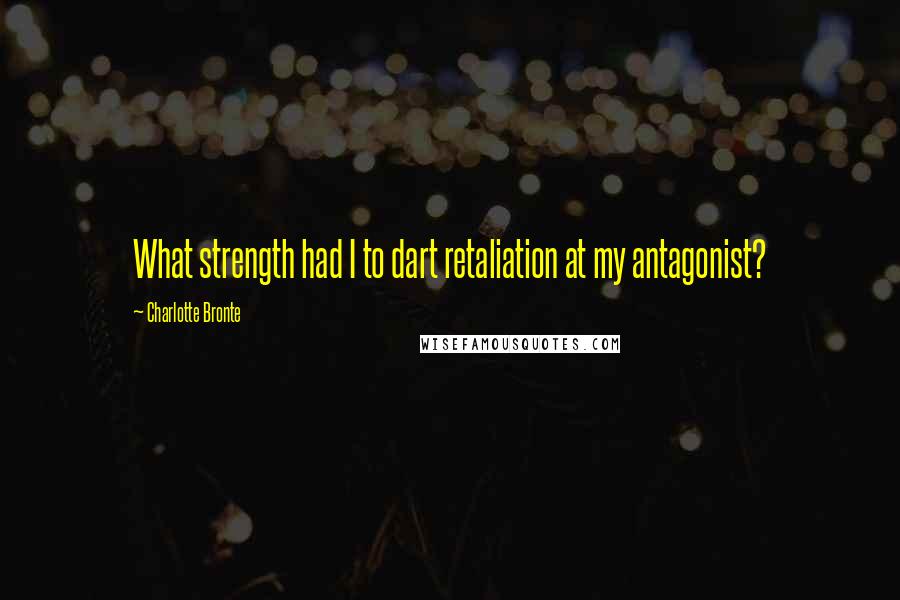 Charlotte Bronte Quotes: What strength had I to dart retaliation at my antagonist?