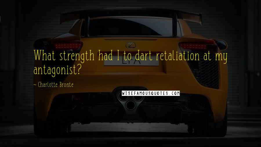Charlotte Bronte Quotes: What strength had I to dart retaliation at my antagonist?