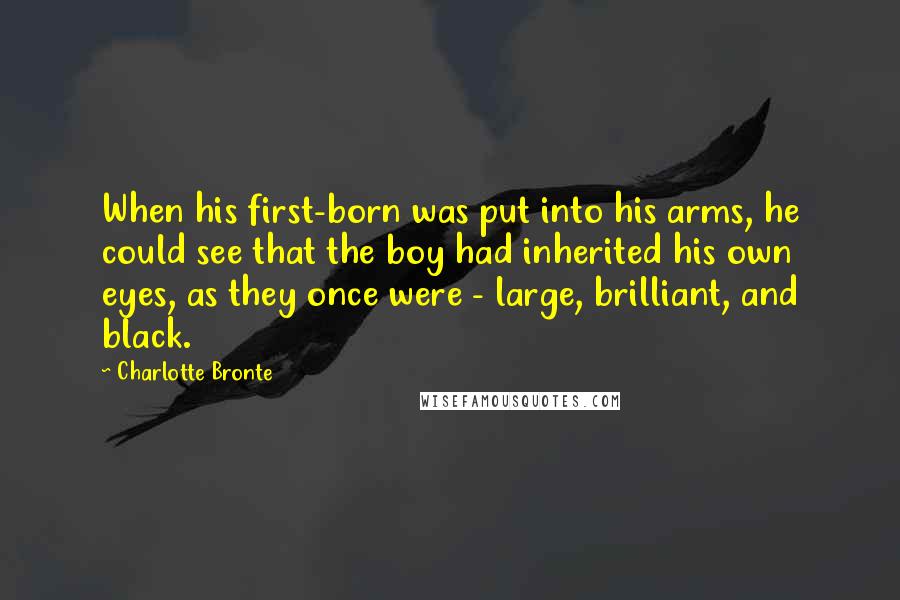 Charlotte Bronte Quotes: When his first-born was put into his arms, he could see that the boy had inherited his own eyes, as they once were - large, brilliant, and black.