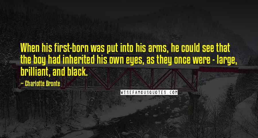 Charlotte Bronte Quotes: When his first-born was put into his arms, he could see that the boy had inherited his own eyes, as they once were - large, brilliant, and black.