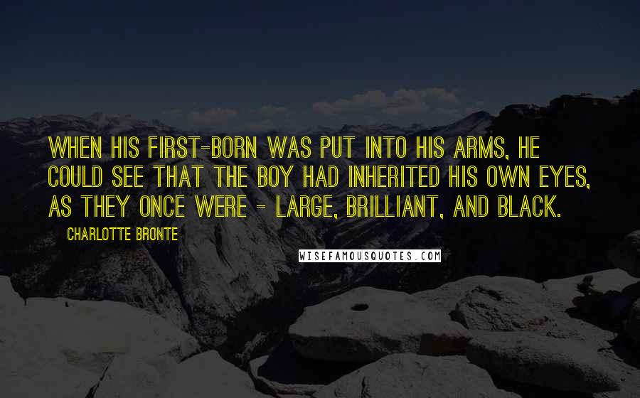 Charlotte Bronte Quotes: When his first-born was put into his arms, he could see that the boy had inherited his own eyes, as they once were - large, brilliant, and black.