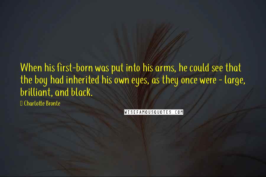 Charlotte Bronte Quotes: When his first-born was put into his arms, he could see that the boy had inherited his own eyes, as they once were - large, brilliant, and black.