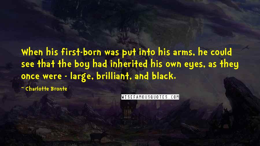 Charlotte Bronte Quotes: When his first-born was put into his arms, he could see that the boy had inherited his own eyes, as they once were - large, brilliant, and black.