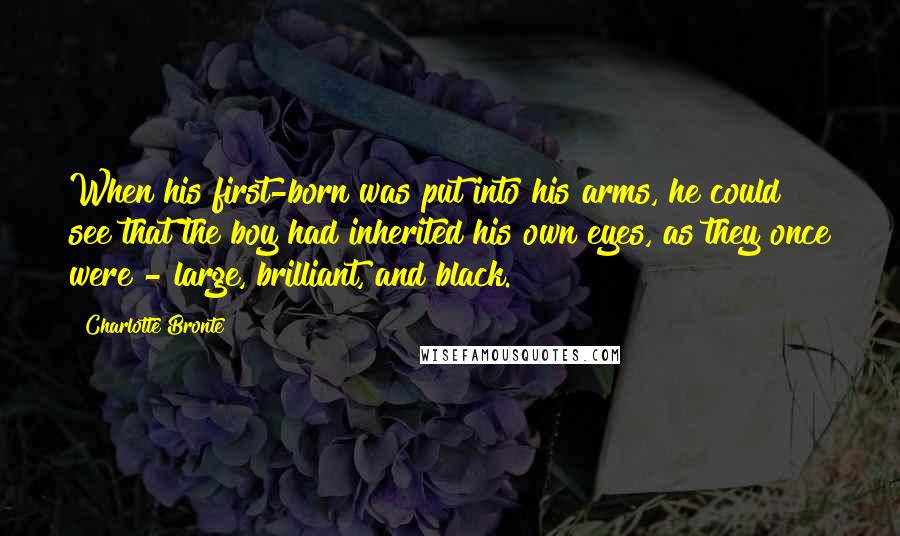 Charlotte Bronte Quotes: When his first-born was put into his arms, he could see that the boy had inherited his own eyes, as they once were - large, brilliant, and black.