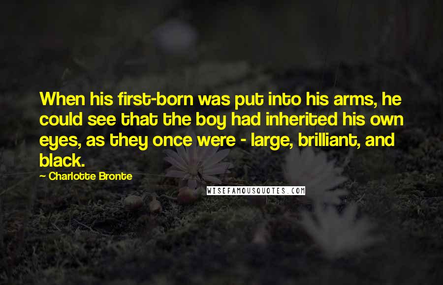 Charlotte Bronte Quotes: When his first-born was put into his arms, he could see that the boy had inherited his own eyes, as they once were - large, brilliant, and black.