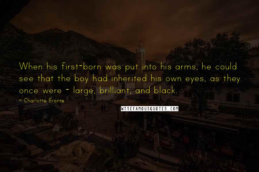 Charlotte Bronte Quotes: When his first-born was put into his arms, he could see that the boy had inherited his own eyes, as they once were - large, brilliant, and black.